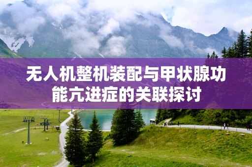 无人机整机装配与甲状腺功能亢进症的关联探讨