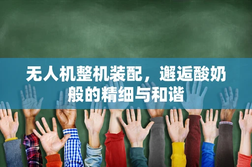 无人机整机装配，邂逅酸奶般的精细与和谐