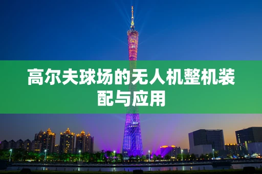 高尔夫球场的无人机整机装配与应用