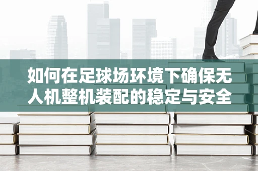 如何在足球场环境下确保无人机整机装配的稳定与安全？
