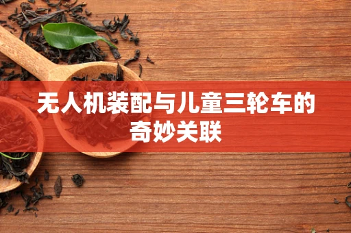 无人机装配与儿童三轮车的奇妙关联