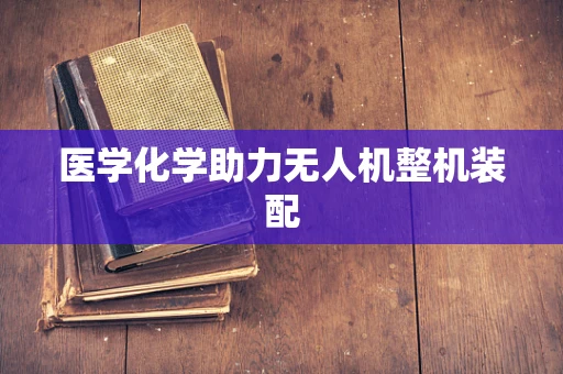 医学化学助力无人机整机装配
