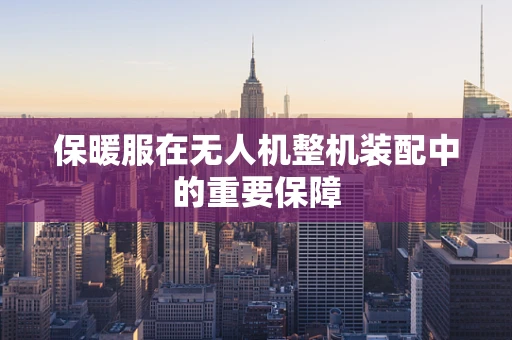 保暖服在无人机整机装配中的重要保障