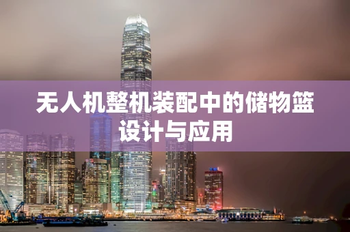 无人机整机装配中的储物篮设计与应用