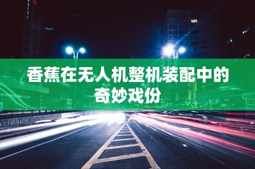 香蕉在无人机整机装配中的奇妙戏份