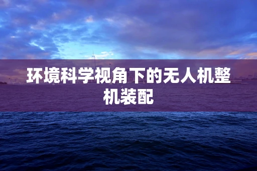 环境科学视角下的无人机整机装配