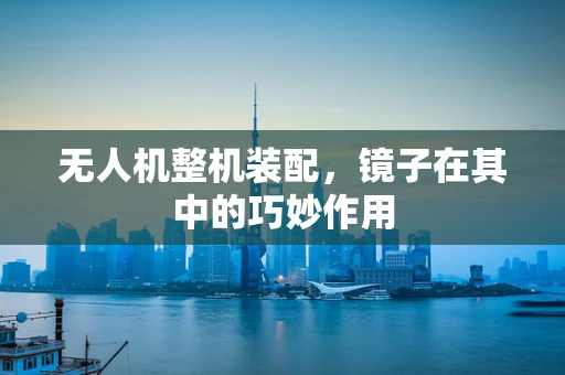 无人机整机装配，镜子在其中的巧妙作用