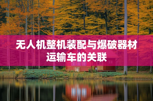 无人机整机装配与爆破器材运输车的关联