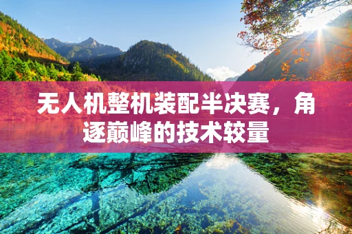 无人机整机装配半决赛，角逐巅峰的技术较量