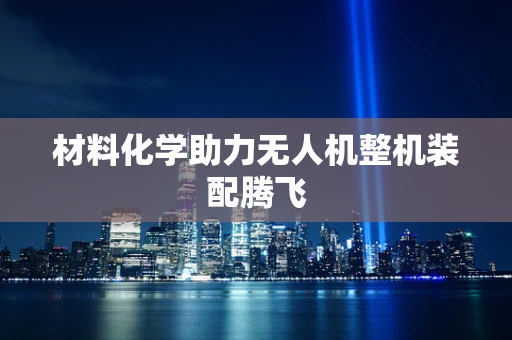 材料化学助力无人机整机装配腾飞