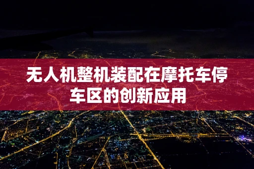 无人机整机装配在摩托车停车区的创新应用