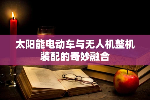 太阳能电动车与无人机整机装配的奇妙融合