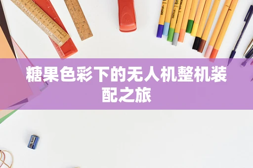 糖果色彩下的无人机整机装配之旅
