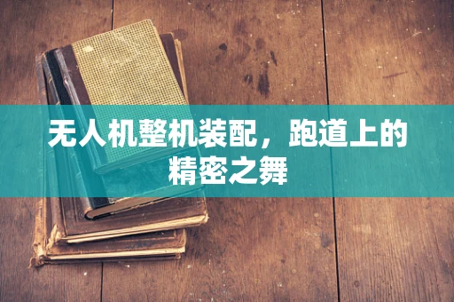无人机整机装配，跑道上的精密之舞