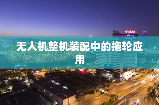无人机整机装配中的拖轮应用