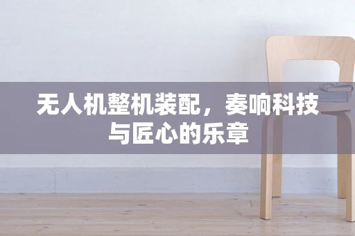 无人机整机装配，奏响科技与匠心的乐章