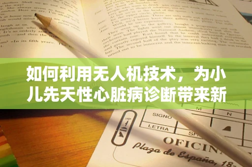 如何利用无人机技术，为小儿先天性心脏病诊断带来新视角？