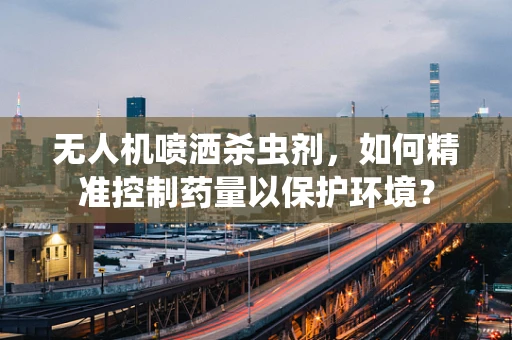 无人机喷洒杀虫剂，如何精准控制药量以保护环境？