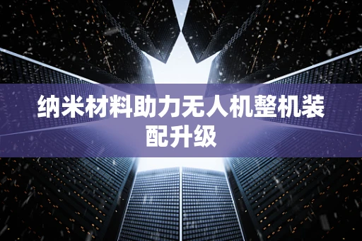 纳米材料助力无人机整机装配升级