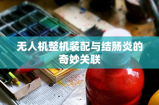 无人机整机装配与结肠炎的奇妙关联