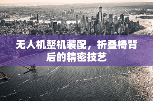 无人机整机装配，折叠椅背后的精密技艺