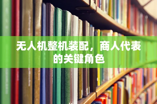 无人机整机装配，商人代表的关键角色