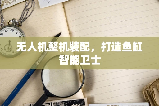无人机整机装配，打造鱼缸智能卫士