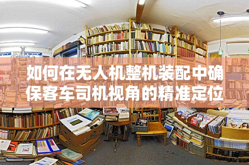 如何在无人机整机装配中确保客车司机视角的精准定位？