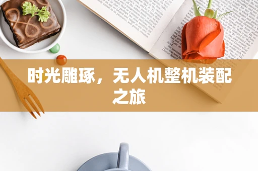 时光雕琢，无人机整机装配之旅