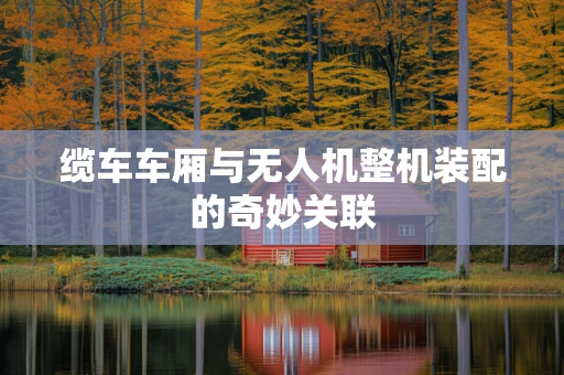 缆车车厢与无人机整机装配的奇妙关联
