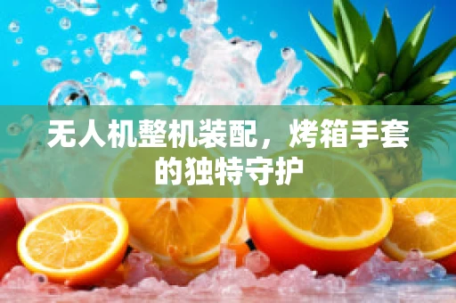 无人机整机装配，烤箱手套的独特守护