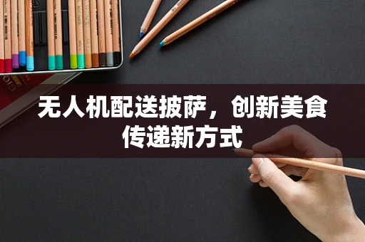 无人机配送披萨，创新美食传递新方式