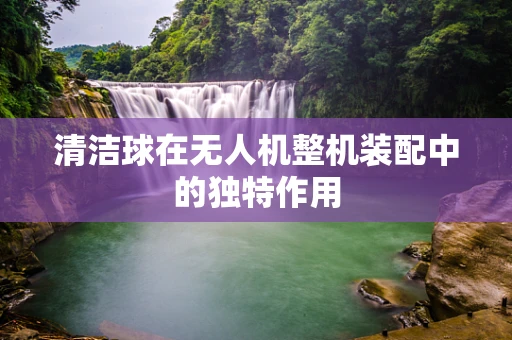 清洁球在无人机整机装配中的独特作用