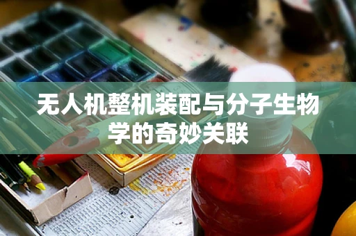 无人机整机装配与分子生物学的奇妙关联