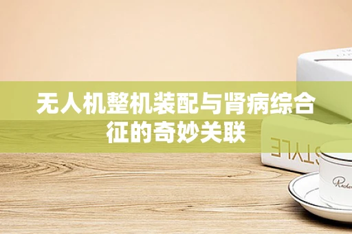 无人机整机装配与肾病综合征的奇妙关联
