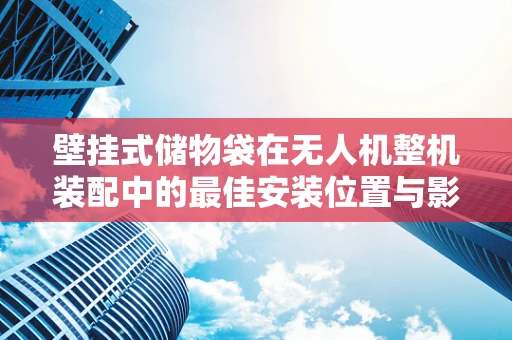 壁挂式储物袋在无人机整机装配中的最佳安装位置与影响分析
