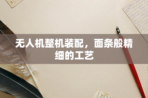无人机整机装配，面条般精细的工艺