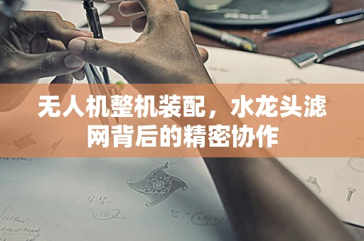 无人机整机装配，水龙头滤网背后的精密协作
