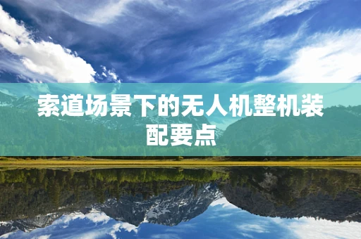 索道场景下的无人机整机装配要点