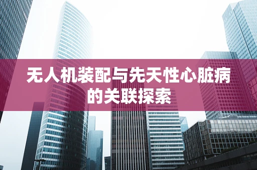 无人机装配与先天性心脏病的关联探索