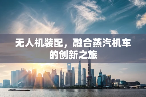 无人机装配，融合蒸汽机车的创新之旅