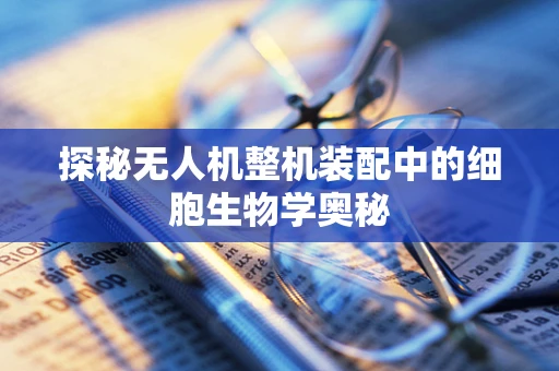 探秘无人机整机装配中的细胞生物学奥秘