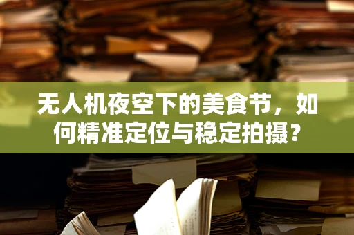 无人机夜空下的美食节，如何精准定位与稳定拍摄？