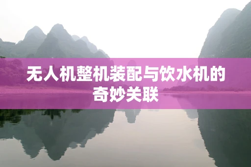 无人机整机装配与饮水机的奇妙关联