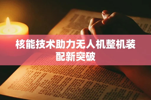 核能技术助力无人机整机装配新突破