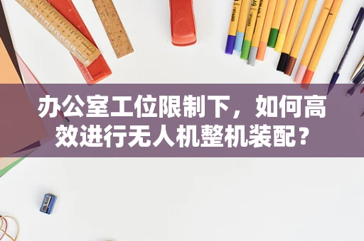 办公室工位限制下，如何高效进行无人机整机装配？