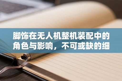 脚饰在无人机整机装配中的角色与影响，不可或缺的细节之美？