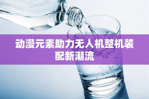 动漫元素助力无人机整机装配新潮流