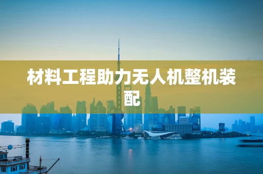 材料工程助力无人机整机装配