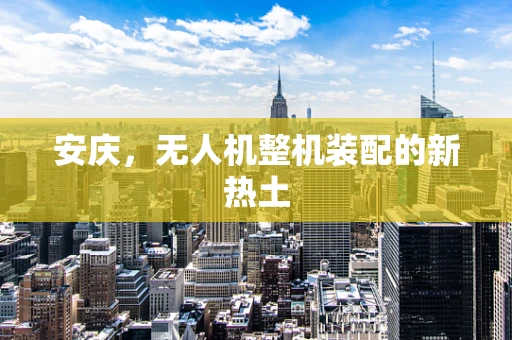 安庆，无人机整机装配的新热土